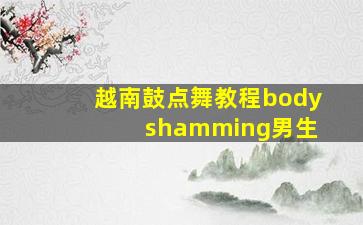 越南鼓点舞教程body shamming男生